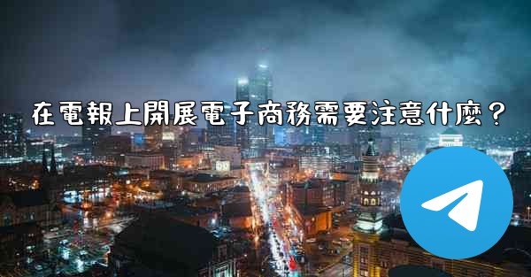 在電報上開展電子商務需要注意什麼？